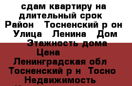 сдам квартиру на длительный срок › Район ­ Тосненский р-он › Улица ­ Ленина › Дом ­ 28 › Этажность дома ­ 5 › Цена ­ 12 000 - Ленинградская обл., Тосненский р-н, Тосно  Недвижимость » Квартиры аренда   . Ленинградская обл.